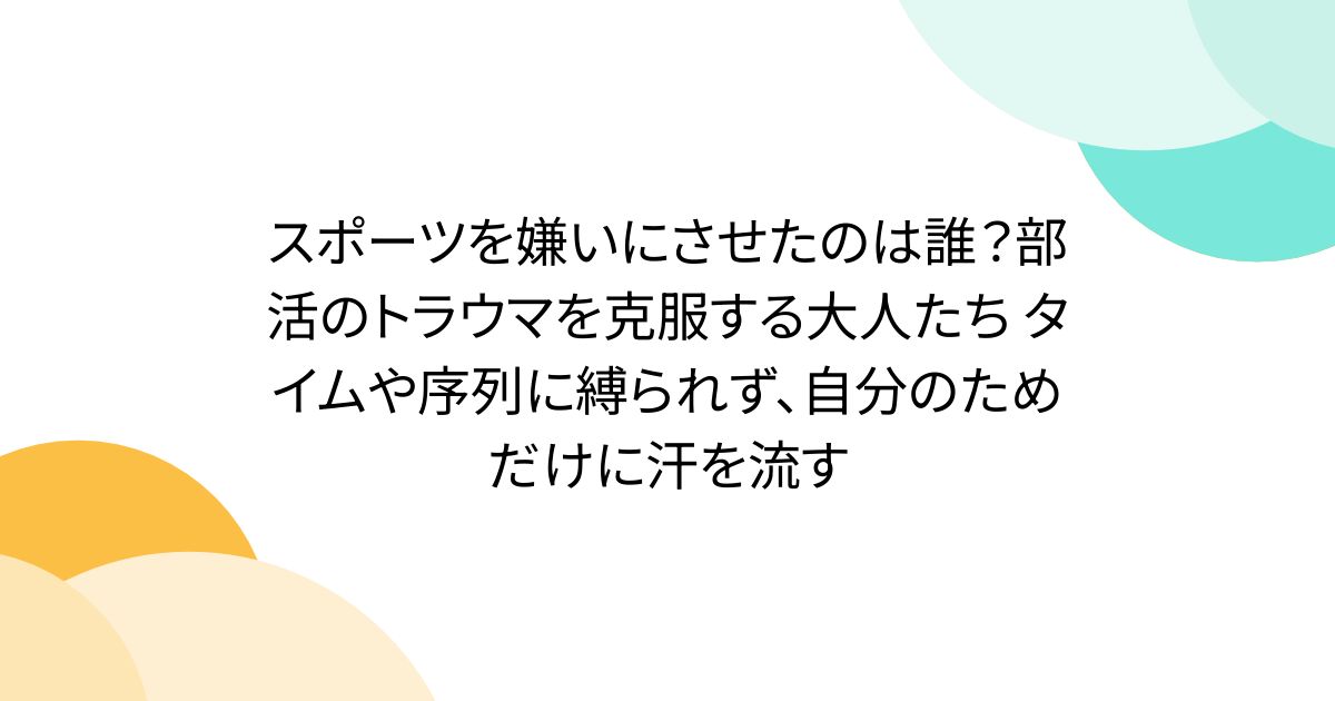 スポーツを嫌いにさせたのは誰？部活のトラウマを克服する大人たち タイムや序列に縛られず、自分のためだけに汗を流す