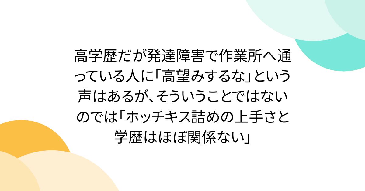 高学歴だが発達障害で作業所へ通っている人に「高望みするな」という声はあるが、そういうことではないのでは「ホッチキス詰めの上手さと学歴はほぼ関係ない」