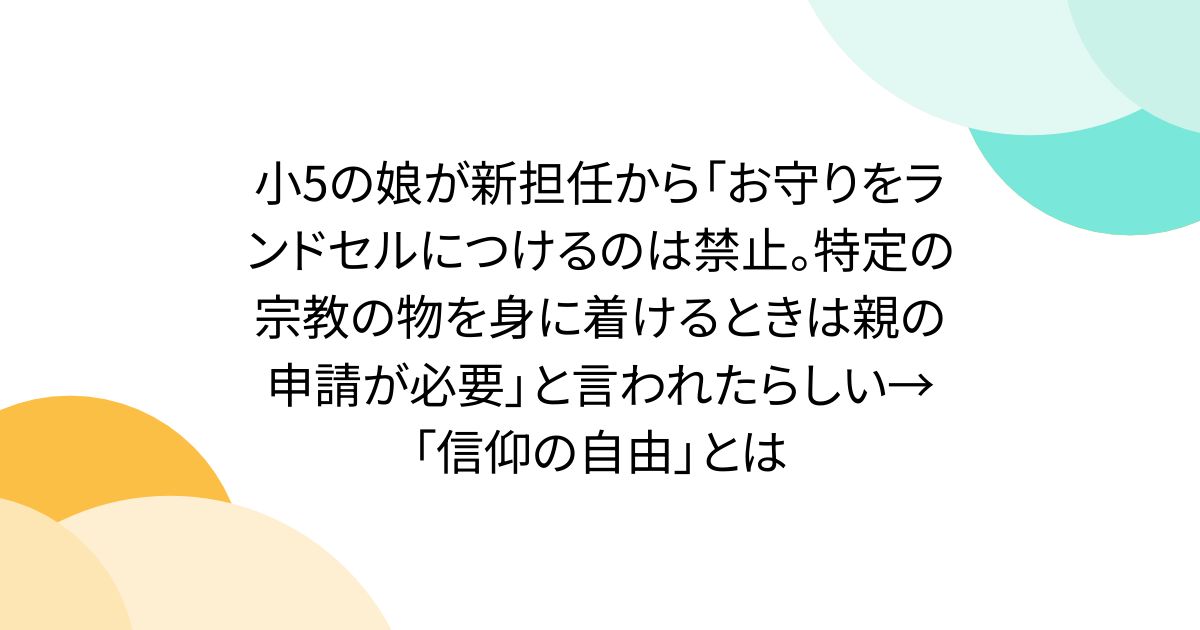 小5の娘が新担任から「お守りをランドセルにつけるのは禁止。特定の宗教の物を身に着けるときは親の申請が必要」と言われたらしい→「信仰の自由」とは