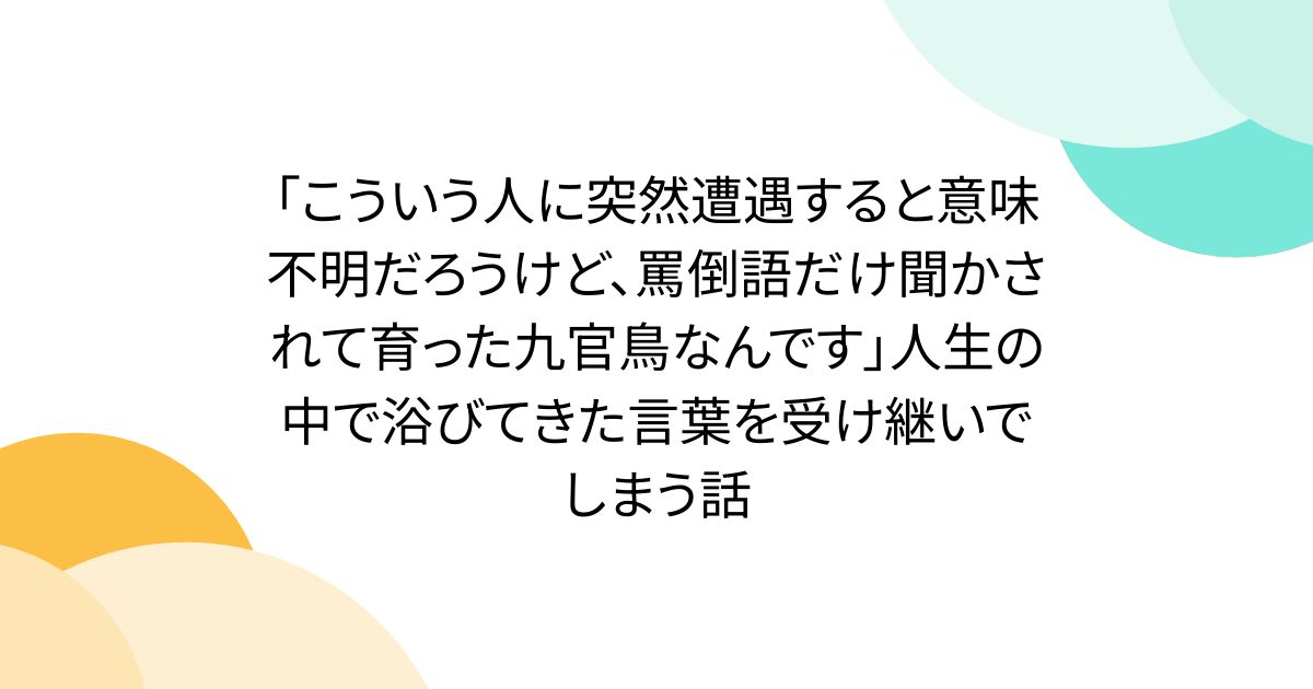 「こういう人に突然遭遇すると意味不明だろうけど、罵倒語だけ聞かされて育った九官鳥なんです」人生の中で浴びてきた言葉を受け継いでしまう話