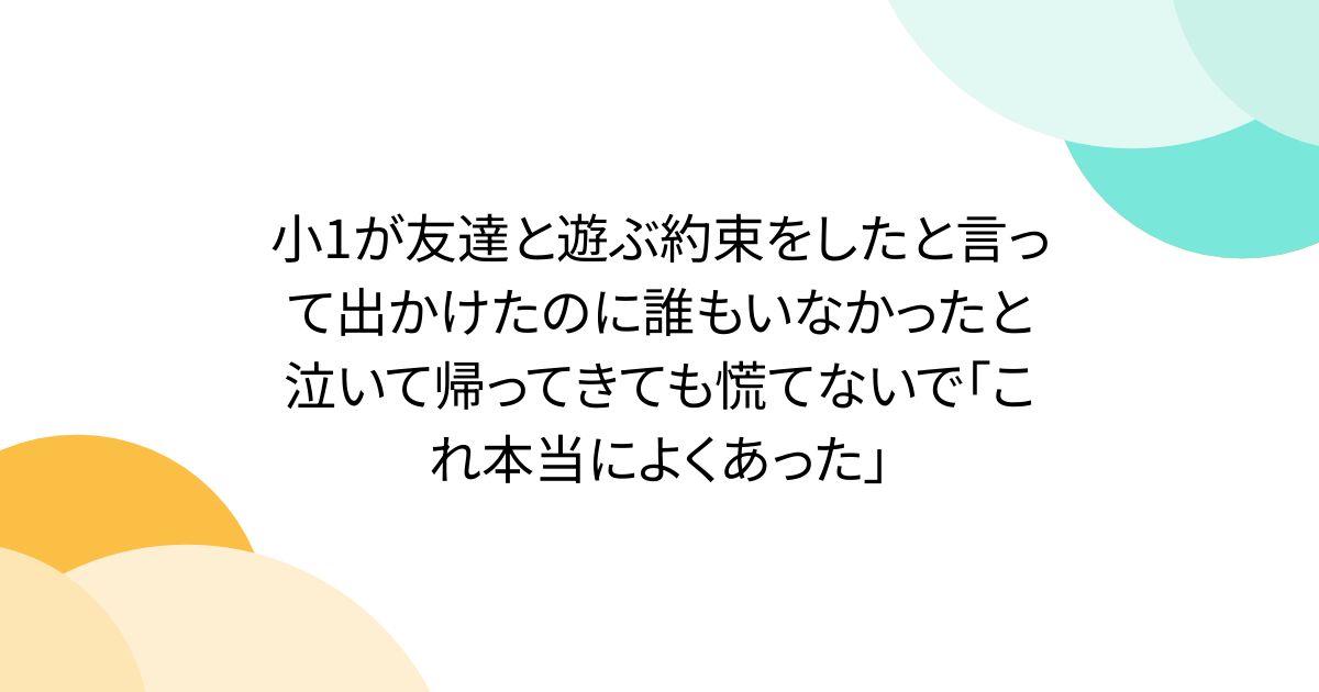 小1が友達と遊ぶ約束をしたと言って出かけたのに誰もいなかったと泣いて帰ってきても慌てないで「これ本当によくあった」