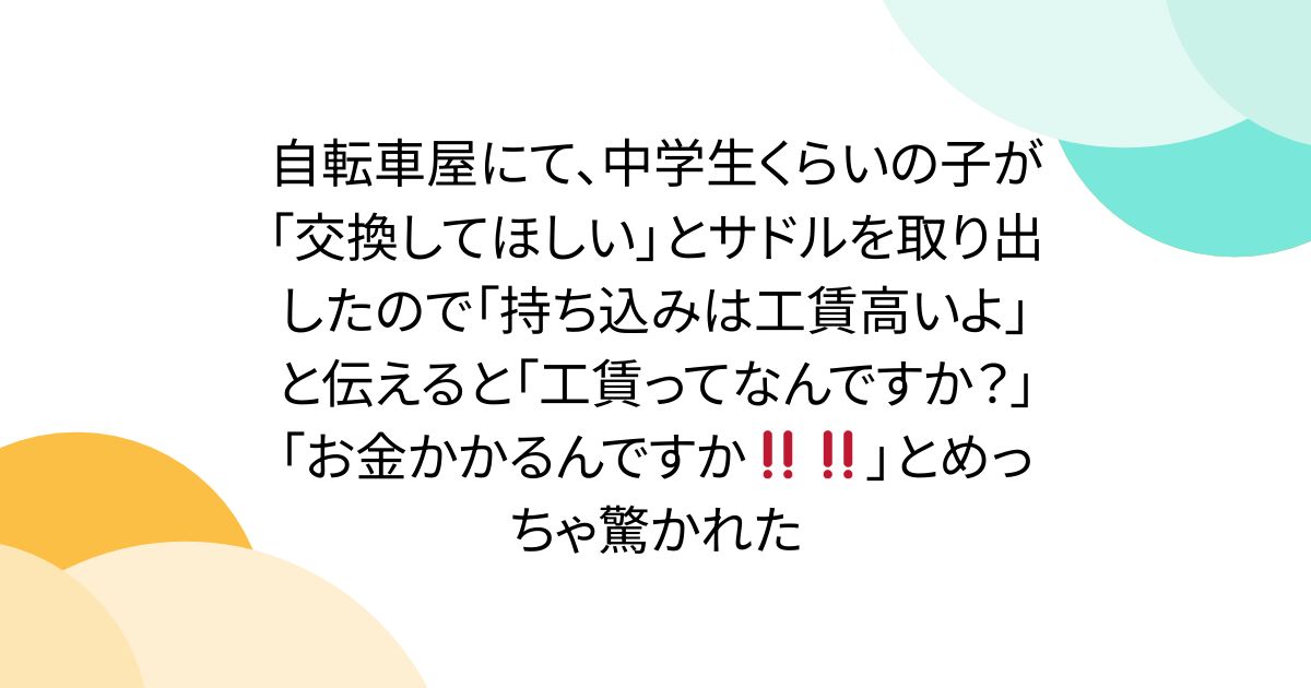自転車屋にて、中学生くらいの子が「交換してほしい」とサドルを取り出したので「持ち込みは工賃高いよ」と伝えると「工賃ってなんですか？」「お金かかるんですか‼‼」とめっちゃ驚かれた