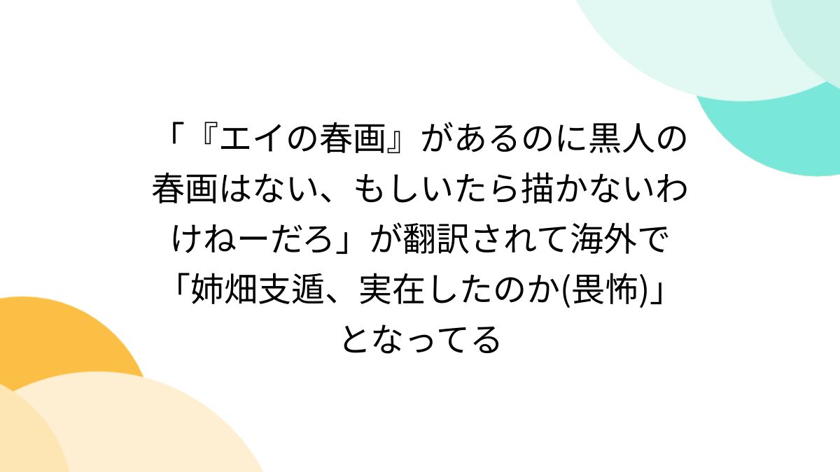 エイの春画』があるのに黒人の春画はない、もしいたら描かないわけねーだろ」が翻訳されて海外で「姉畑支遁、実在したのか(畏怖)」となってる -  Togetter [トゥギャッター]