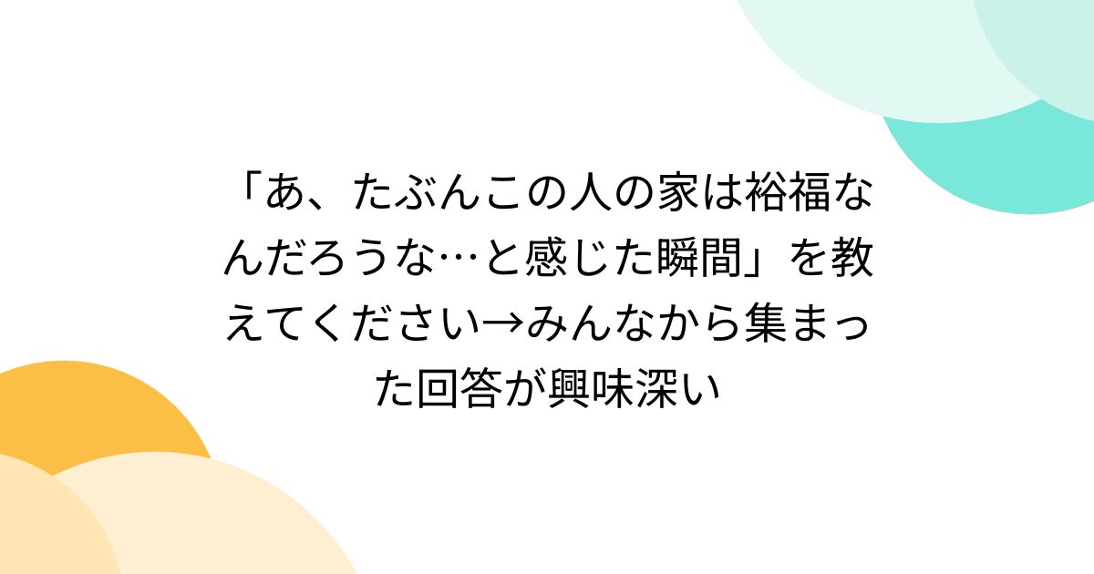 「あ、たぶんこの人の家は裕福なんだろうな…と感じた瞬間」を教えてください→みんなから集まった回答が興味深い
