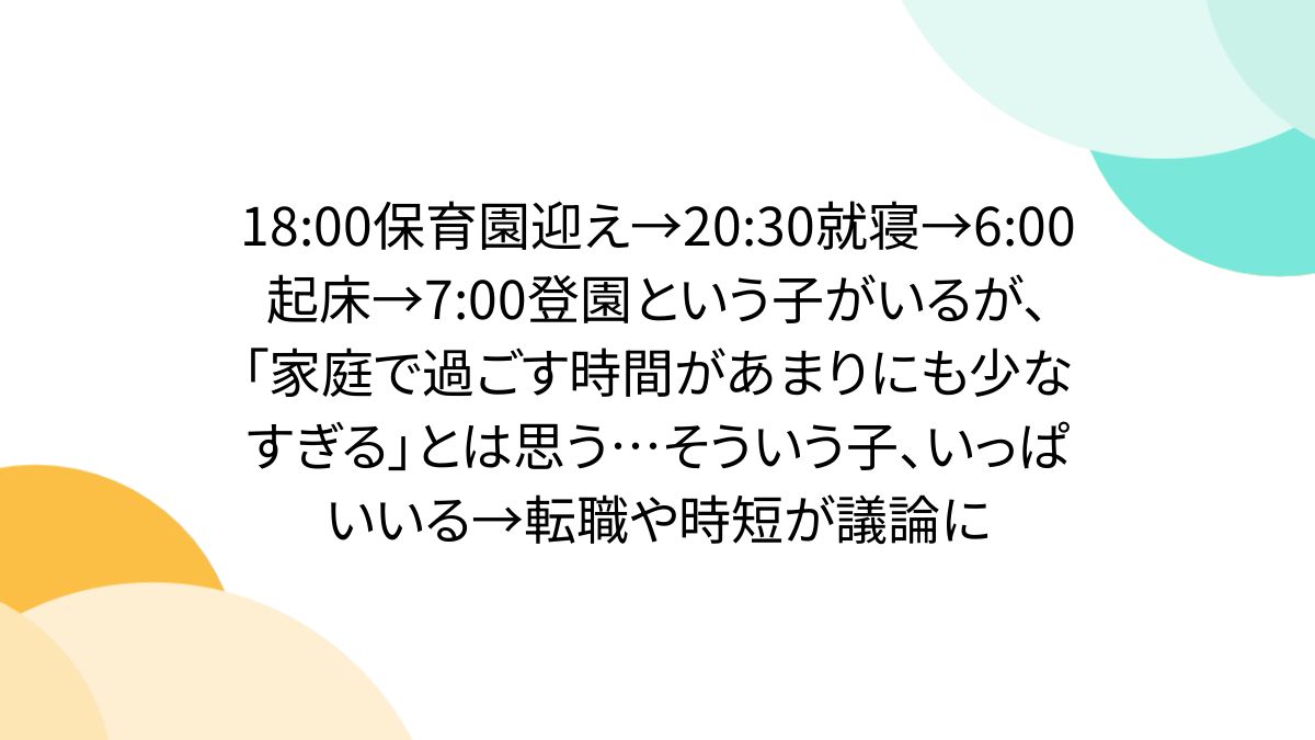 18:00保育園迎え→20:30就寝→6:00起床→7:00登園という子がいるが、「家庭で過ごす時間があまりにも少なすぎる」とは思う...そういう子、いっぱいいる→転職や時短が議論に