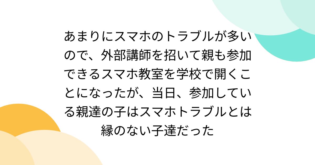あまりにスマホのトラブルが多いので、外部講師を招いて親も参加できるスマホ教室を学校で開くことになったが、当日、参加している親達の子はスマホトラブルとは縁のない子達だった