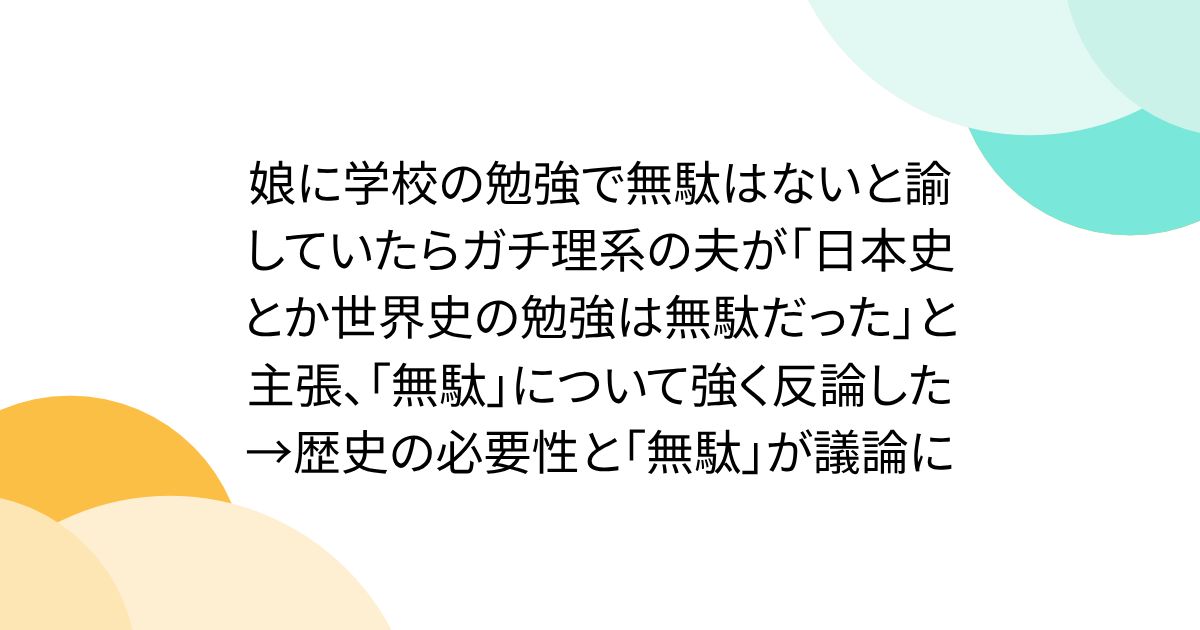 娘に学校の勉強で無駄はないと諭していたらガチ理系の夫が「日本史とか世界史の勉強は無駄だった」と主張、「無駄」について強く反論した→歴史の必要性と「無駄」が議論に