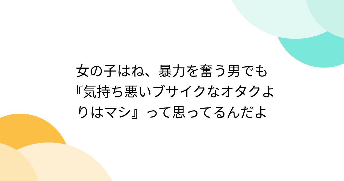 女の子はね、暴力を奮う男でも『気持ち悪いブサイクなオタクよりはマシ』って思ってるんだよ (2ページ目) - Togetter [トゥギャッター]