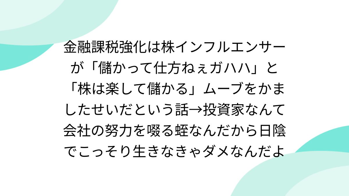 金融課税強化は株インフルエンサーが「儲かって仕方ねぇガハハ」と「株は楽して儲かる」ムーブをかましたせいだという話→投資家なんて会社の努力を啜る蛭なんだから日陰でこっそり生きなきゃダメなんだよ  - posfie