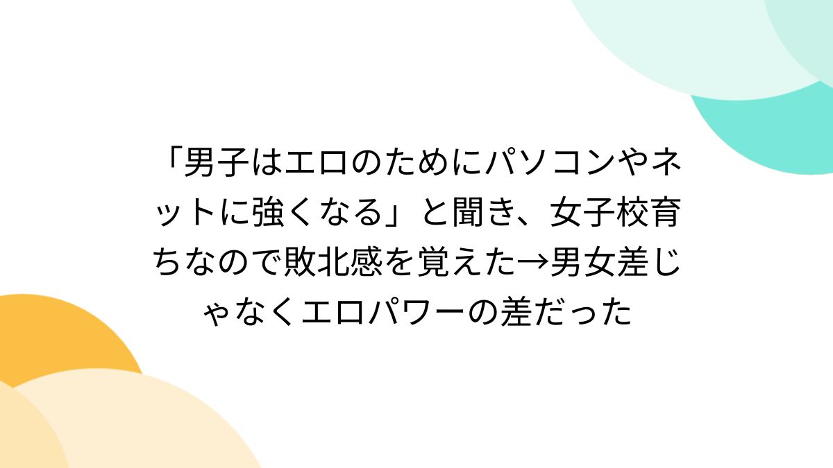 男子はエロのためにパソコンやネットに強くなる」と聞き、女子校育ちなので敗北感を覚えた→男女差じゃなくエロパワーの差だった - Togetter  [トゥギャッター]