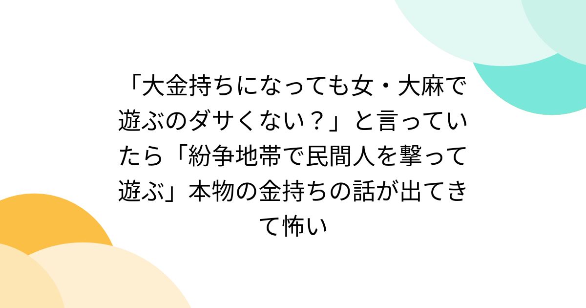 「大金持ちになっても女・大麻で遊ぶのダサくない?」と言っていたら「紛争地帯で民間人を撃って遊ぶ」本物の金持ちの話が出てきて怖い