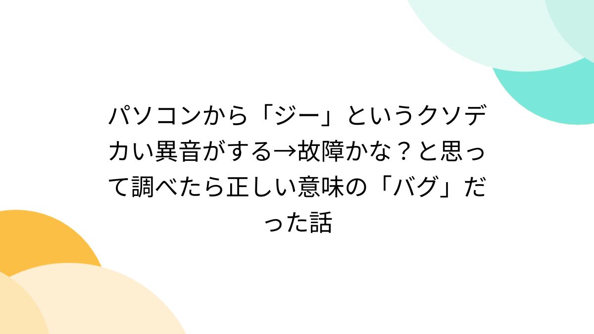 パソコンから「ジー」というクソデカい異音がする→故障かな？と思って調べたら正しい意味の「バグ」だった話 - Togetter