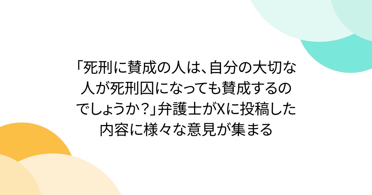 「死刑に賛成の人は、自分の大切な人が死刑囚になっても賛成するのでしょうか？」弁護士がXに投稿した内容に様々な意見が集まる