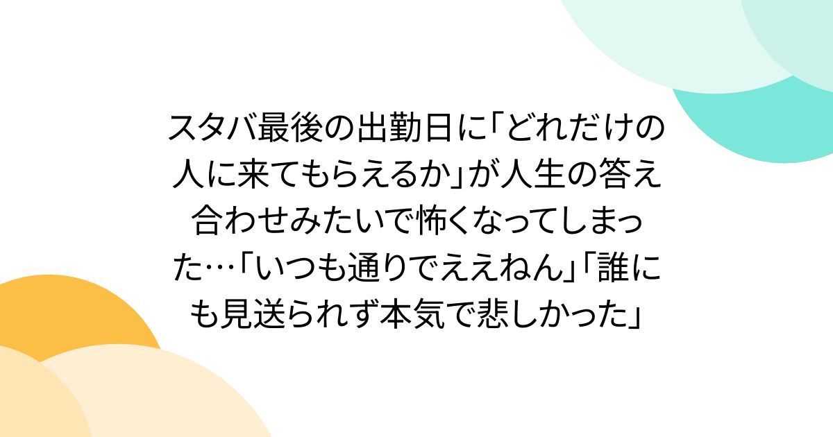 スタバ最後の出勤日に「どれだけの人に来てもらえるか」が人生の答え合わせみたいで怖くなってしまった…「いつも通りでええねん」「誰にも見送られず本気で悲しかった」