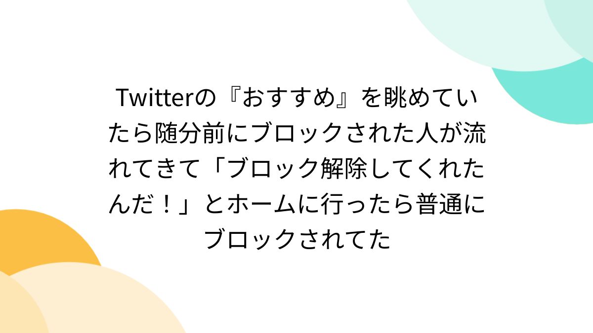 Twitterの『おすすめ』を眺めていたら随分前にブロックされた人が流れてきて「ブロック解除してくれたんだ！」とホームに行ったら普通にブロックされてた  - Togetter