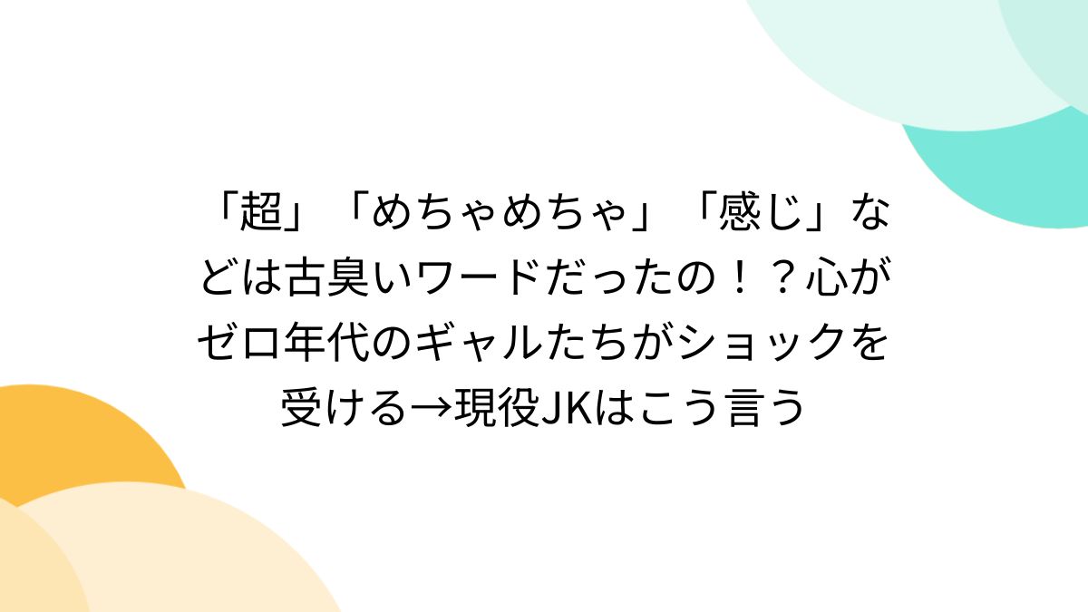 超」「めちゃめちゃ」「感じ」などは古臭いワードだったの！？心がゼロ年代のギャルたちがショックを受ける→現役JKはこう言う - Togetter  [トゥギャッター]