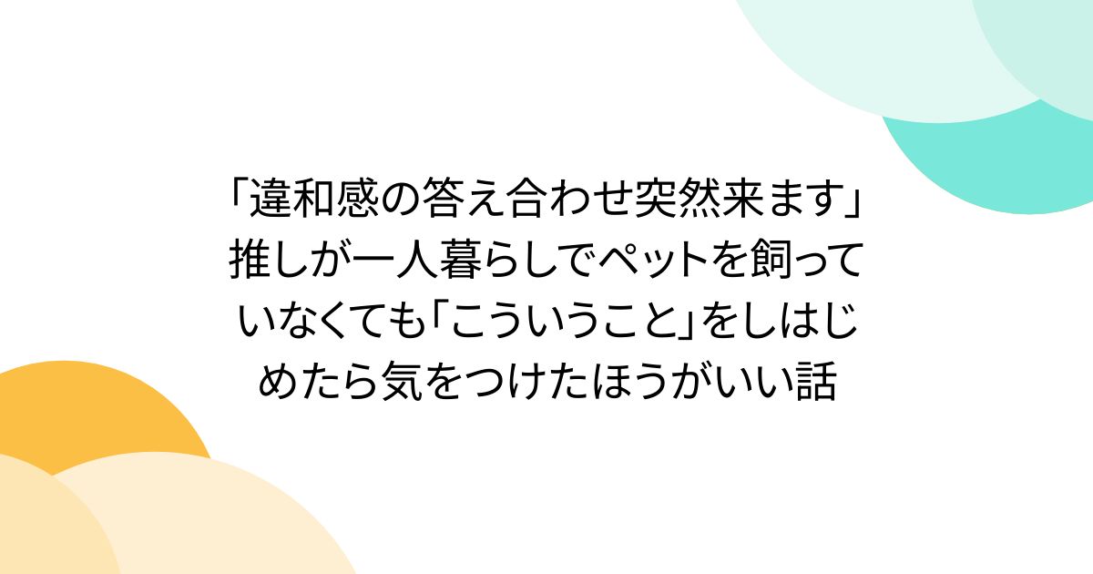「違和感の答え合わせ突然来ます」推しが一人暮らしでペットを飼っていなくても「こういうこと」をしはじめたら気をつけたほうがいい話