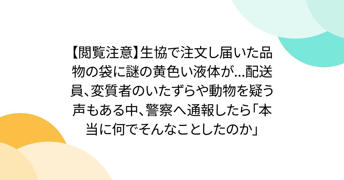 【閲覧注意】生協で注文し届いた品物の袋に謎の黄色い液体が...配送員、変質者のいたずらや動物を疑う声もある中、警察へ通報したら「本当に何でそんなことしたのか」