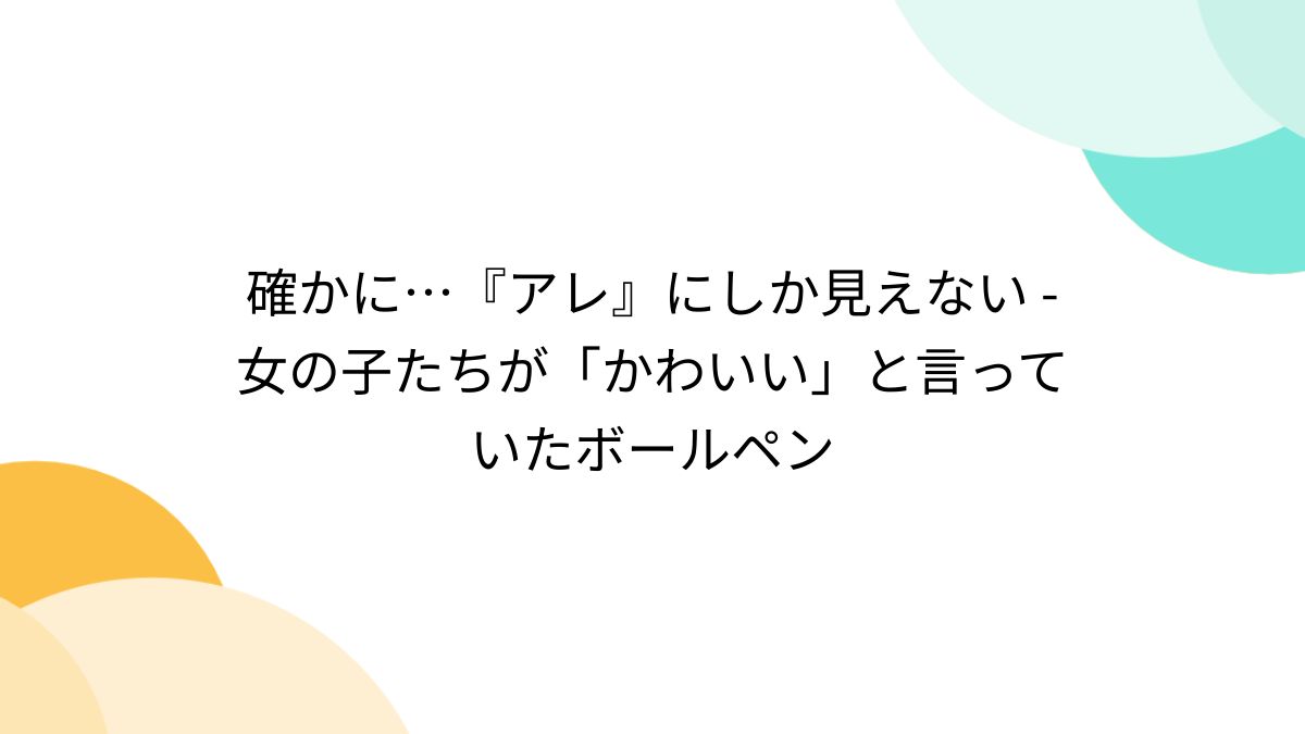 確かに…『アレ』にしか見えない - 女の子たちが「かわいい」と言っていたボールペン - Togetter [トゥギャッター]