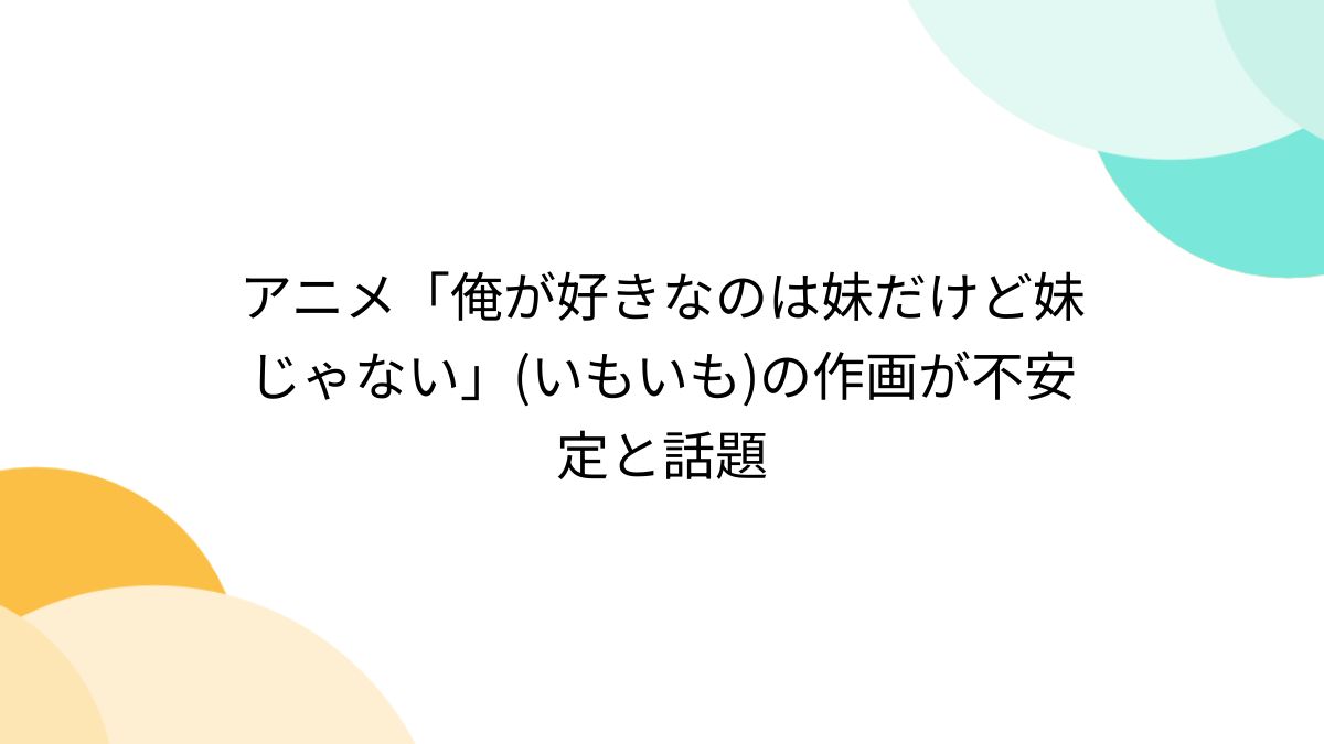アニメ「俺が好きなのは妹だけど妹じゃない」(いもいも)の作画が