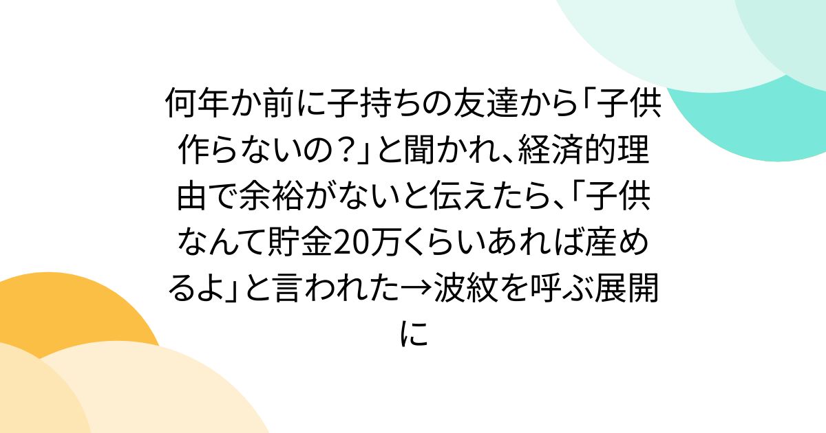 何年か前に子持ちの友達から「子供作らないの？」と聞かれ、経済的理由で余裕がないと伝えたら、「子供なんて貯金20万くらいあれば産めるよ」と言われた→波紋を呼ぶ展開に