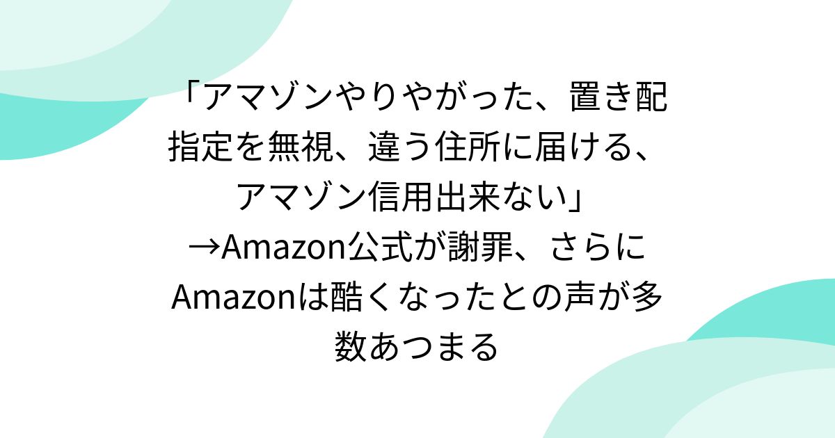 「アマゾンやりやがった、置き配指定を無視、違う住所に届ける、アマゾン信用出来ない」→Amazon公式が謝罪、さらにAmazonは酷くなったとの声が多数あつまる