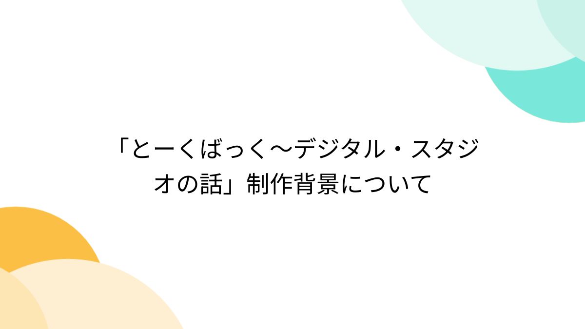 とーくばっく～デジタル・スタジオの話」制作背景について - Togetter [トゥギャッター]