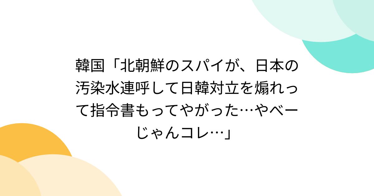 韓国「北朝鮮のスパイが、日本の汚染水連呼して日韓対立を煽れって指令書もってやがった…やべーじゃんコレ…」