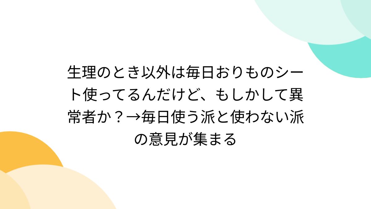 生理のとき以外は毎日おりものシート使ってるんだけど、もしかして異常者か？→毎日使う派と使わない派の意見が集まる - Togetter [トゥギャッター]