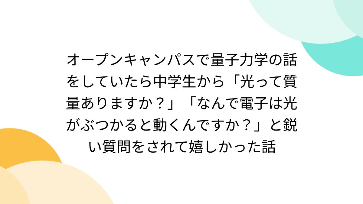 オープンキャンパスで量子力学の話をしていたら中学生から「光って質量ありますか？」「なんで電子は光がぶつかると動くんですか？」と鋭い質問をされて嬉しかった話  - Togetter