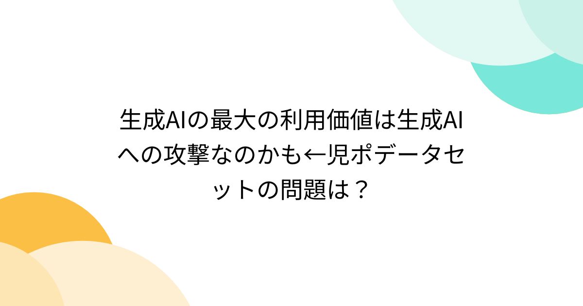 生成AIの最大の利用価値は生成AIへの攻撃なのかも←児ポデータセットの問題は? - posfie