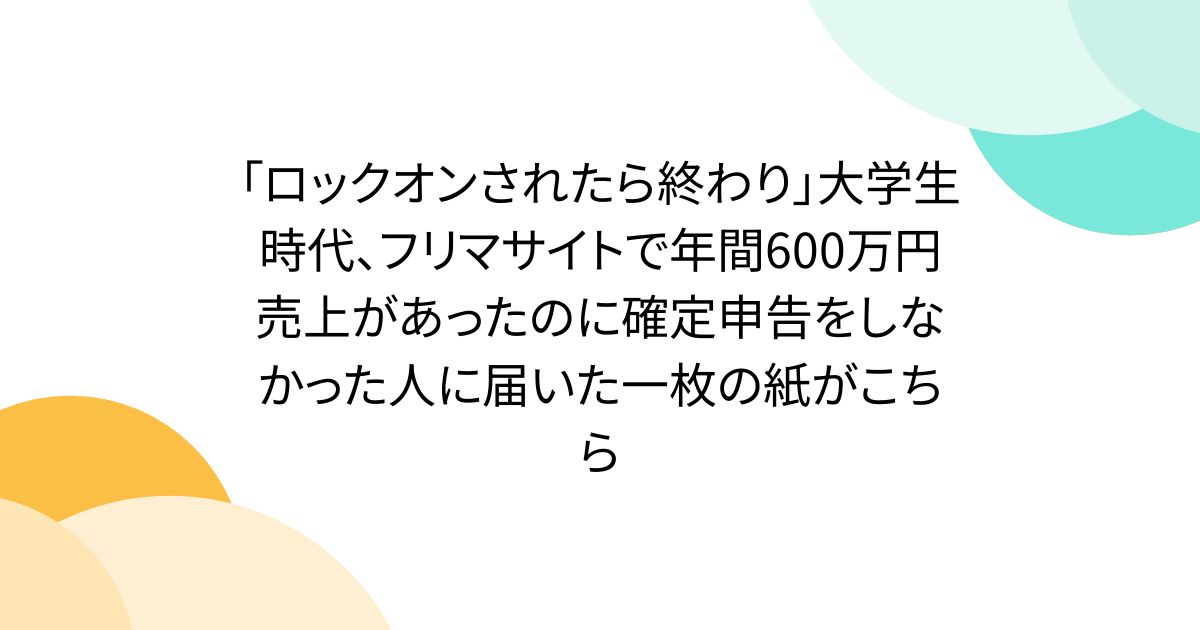 「ロックオンされたら終わり」大学生時代、フリマサイトで年間600万円売上があったのに確定申告をしなかった人に届いた一枚の紙がこちら