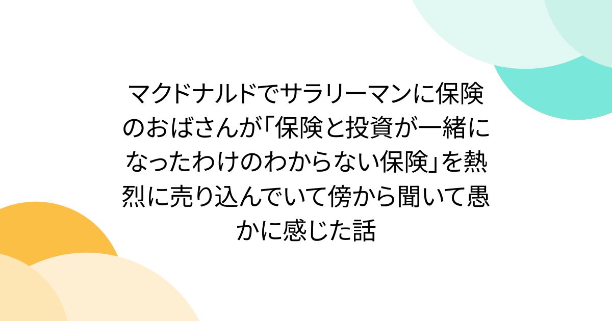 マクドナルドでサラリーマンに保険のおばさんが「保険と投資が一緒になったわけのわからない保険」を熱烈に売り込んでいて傍から聞いて愚かに感じた話