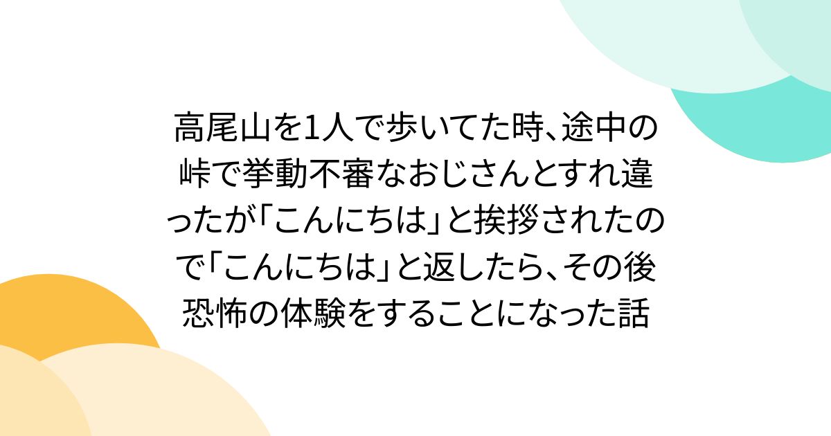 高尾山を1人で歩いてた時、途中の峠で挙動不審なおじさんとすれ違ったが「こんにちは」と挨拶されたので「こんにちは」と返したら、その後恐怖の体験をすることになった話