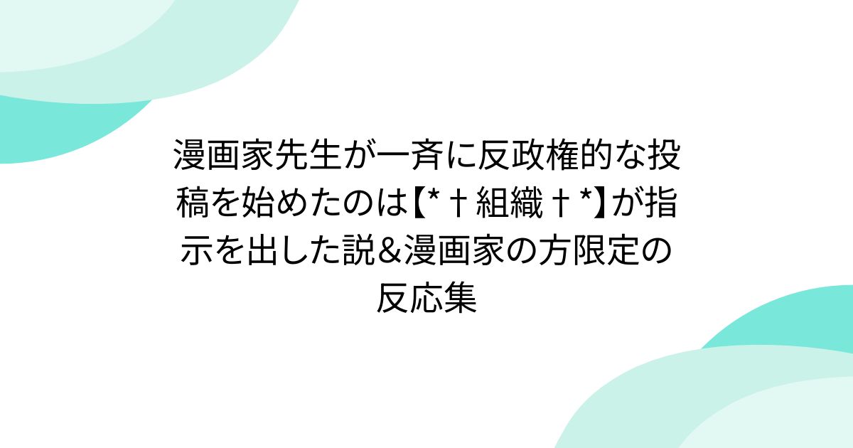 漫画家先生が一斉に反政権的な投稿を始めたのは【*†組織†*】が指示を出した説＆漫画家の方限定の反応集