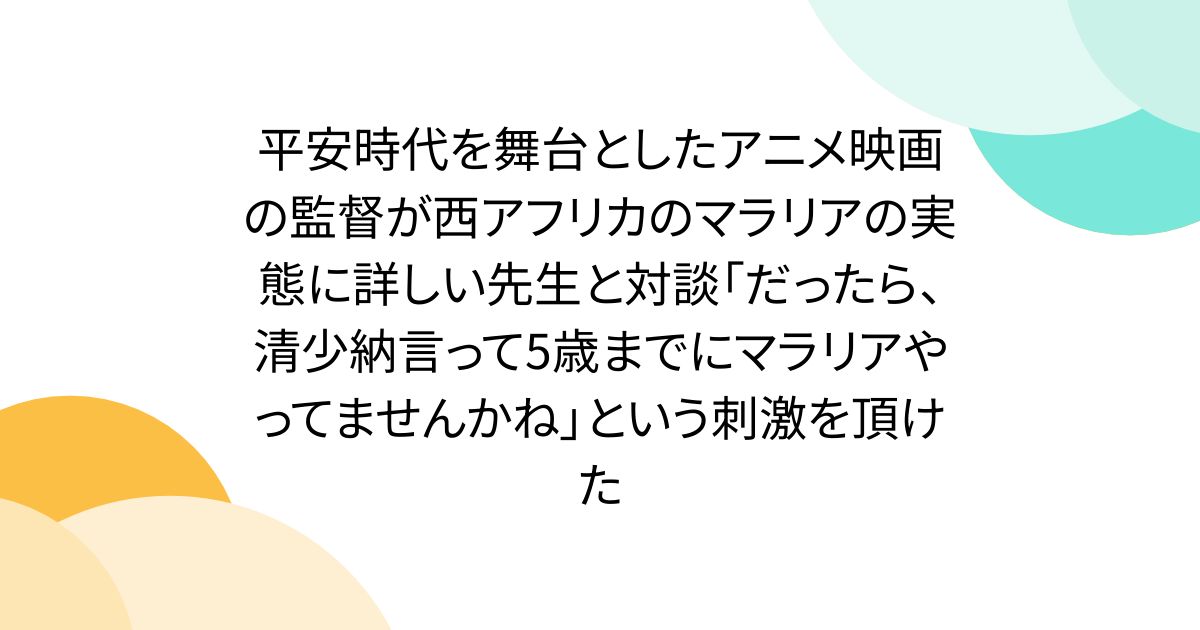 平安時代を舞台としたアニメ映画の監督が西アフリカのマラリアの実態に詳しい先生と対談「だったら、清少納言って5歳までにマラリアやってませんかね」という刺激を頂けた