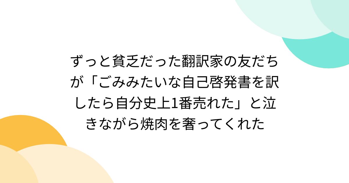 ずっと貧乏だった翻訳家の友だちが「ごみみたいな自己啓発書を訳したら自分史上1番売れた」と泣きながら焼肉を奢ってくれた