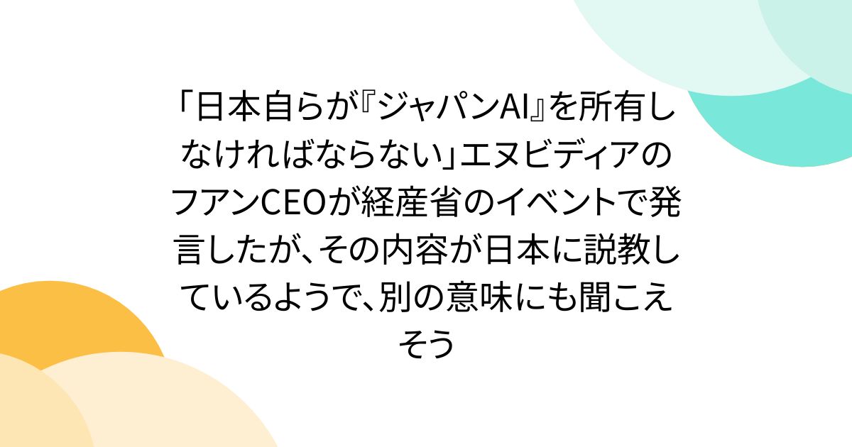 「日本自らが『ジャパンAI』を所有しなければならない」エヌビディアのフアンCEOが経産省のイベントで発言したが、その内容が日本に説教しているようで、別の意味にも聞こえそう