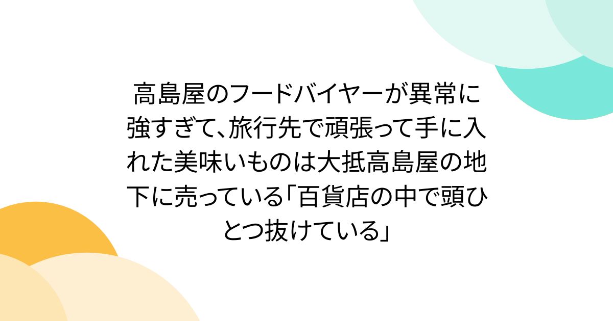 高島屋のフードバイヤーが異常に強すぎて、旅行先で頑張って手に入れた美味いものは大抵高島屋の地下に売っている「百貨店の中で頭ひとつ抜けている」
