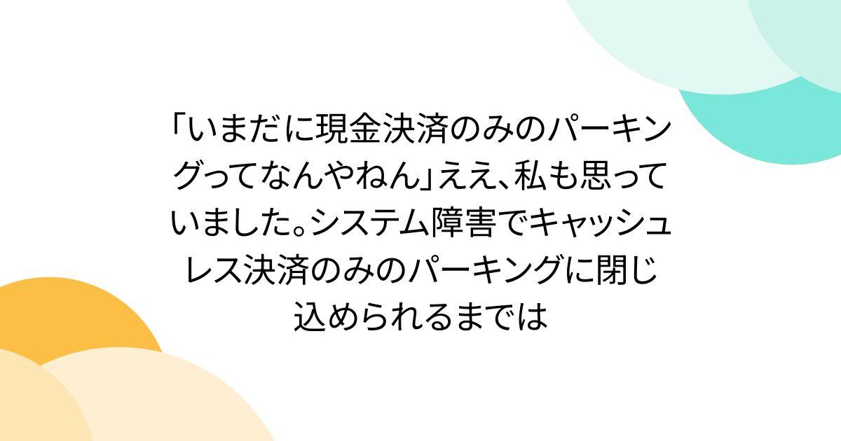「いまだに現金決済のみのパーキングってなんやねん」ええ、私も思っていました。システム障害でキャッシュレス決済のみのパーキングに閉じ込められるまでは