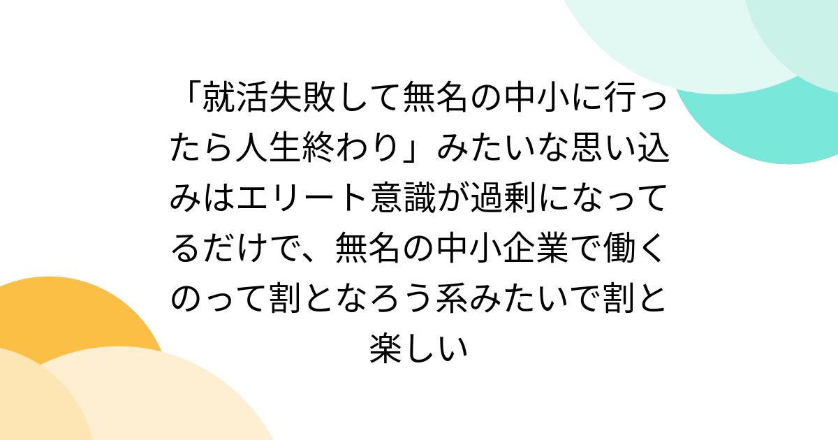 「就活失敗して無名の中小に行ったら人生終わり」みたいな思い込みはエリート意識が過剰になってるだけで、無名の中小企業で働くのって割となろう系みたいで割と楽しい