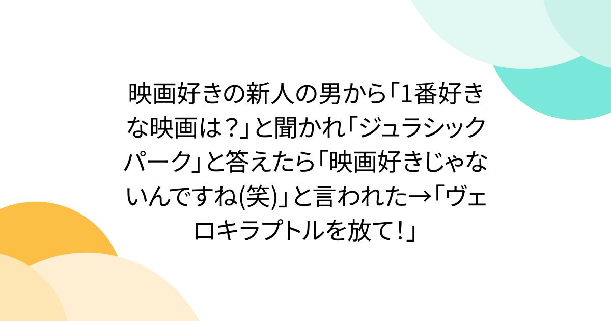 映画好きの新人の男から「1番好きな映画は？」と聞かれ「ジュラシックパーク」と答えたら「映画好きじゃないんですね(笑)」と言われた→「ヴェロキラプトルを放て！」