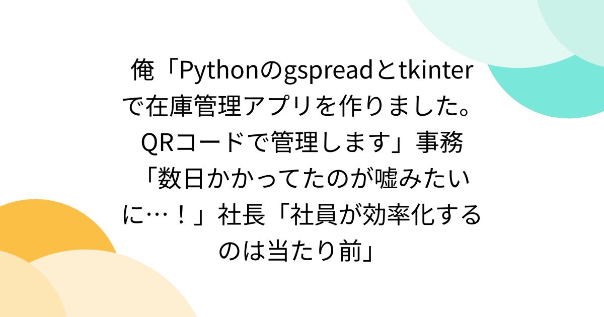 俺「Pythonのgspreadとtkinterで在庫管理アプリを作りました。QRコードで管理します」事務「数日かかってたのが嘘みたいに ...
