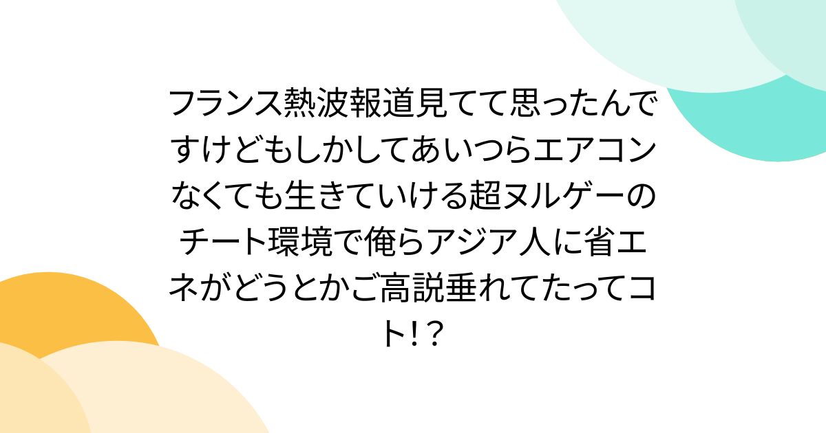 フランス熱波報道見てて思ったんですけどもしかしてあいつらエアコンなくても生きていける超ヌルゲーのチート環境で俺らアジア人に省エネがどうとかご高説垂れてたってコト！？