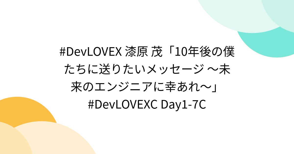 #DevLOVEX 漆原 茂「10年後の僕たちに送りたいメッセージ 〜未来のエンジニアに幸あれ〜」 #DevLOVEXC Day1-7C ...