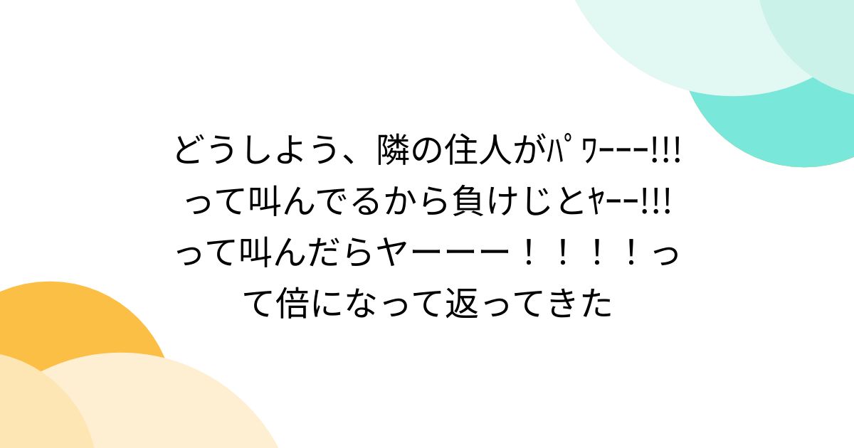 どうしよう、隣の住人がﾊﾟﾜｰｰｰ って叫んでるから負けじとﾔｰｰ って叫んだらヤーーー！！！！って倍になって返ってきた Togetter [トゥギャッター]