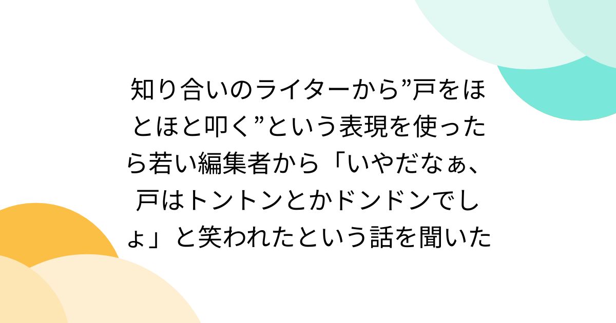 知り合いのライターから”戸をほとほと叩く”という表現を使ったら若い編集者から「いやだなぁ、戸はトントンとかドンドンでしょ」と笑われたという話を聞いた
