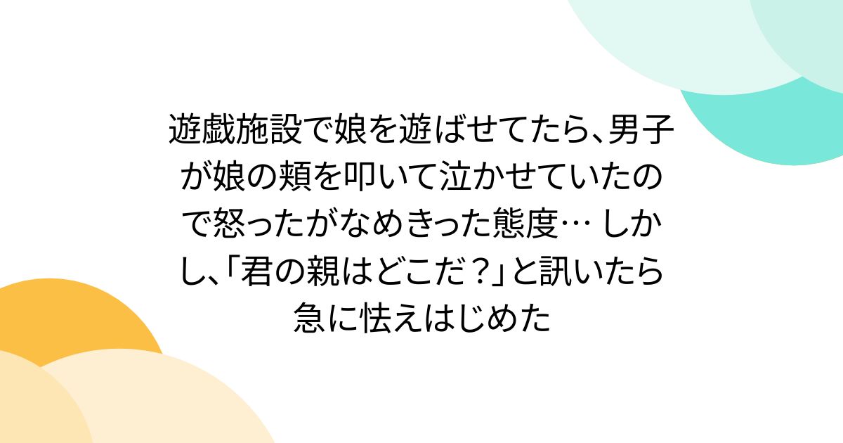 遊戯施設で娘を遊ばせてたら、男子が娘の頬を叩いて泣かせていたので怒ったがなめきった態度… しかし、「君の親はどこだ?」と訊いたら急に怯えはじめた