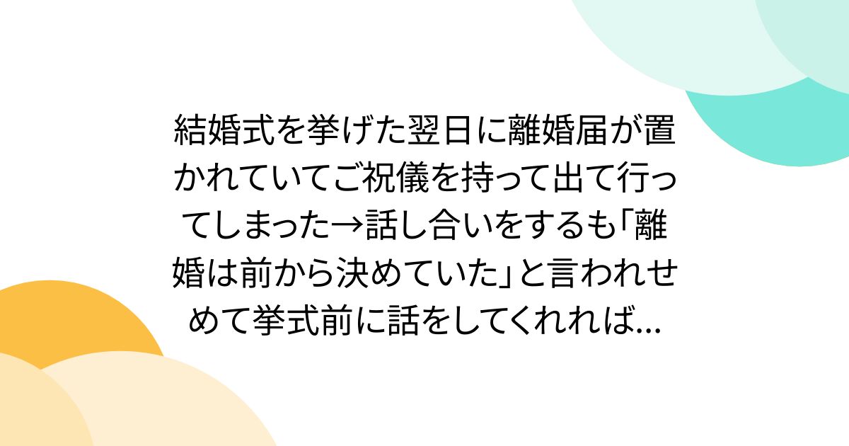 結婚式を挙げた翌日に離婚届が置かれていてご祝儀を持って出て行ってしまった→話し合いをするも「離婚は前から決めていた」と言われせめて挙式前に話をしてくれれば...