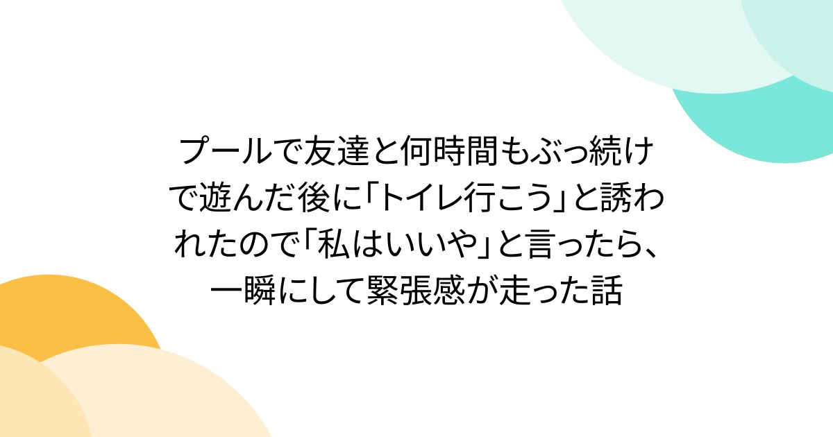 プールで友達と何時間もぶっ続けで遊んだ後に「トイレ行こう」と誘われたので「私はいいや」と言ったら、一瞬にして緊張感が走った話